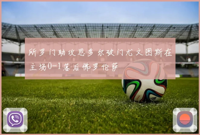 所罗门助攻恩多尔破门尤文图斯在主场0-1落后佛罗伦萨