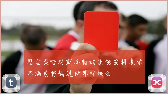 恩古莫哈对斯洛特的出场安排表示不满或将错过世界杯机会
