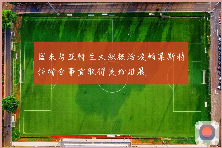 国米与亚特兰大积极洽谈帕莱斯特拉转会事宜取得良好进展