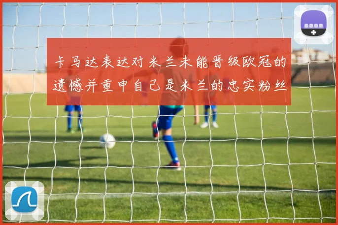 卡马达表达对米兰未能晋级欧冠的遗憾并重申自己是米兰的忠实粉丝