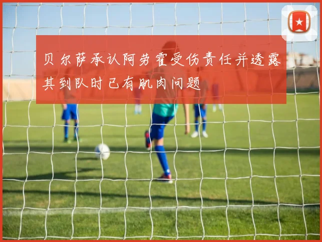 贝尔萨承认阿劳霍受伤责任并透露其到队时已有肌肉问题