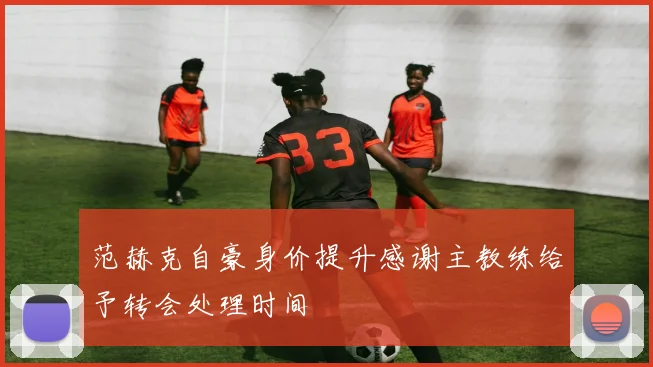 范赫克自豪身价提升感谢主教练给予转会处理时间