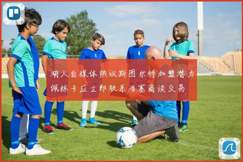 湖人自媒体热议斯图尔特加盟潜力佩林卡应立即联系活塞商谈交易