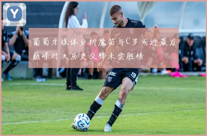 葡萄牙媒体分析魔笛与C罗或迎最后巅峰对决历史交锋未尝胜绩