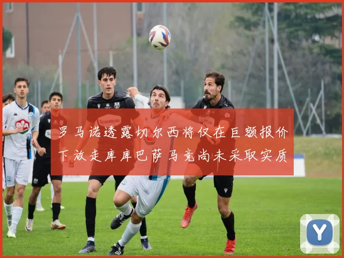 罗马诺透露切尔西将仅在巨额报价下放走库库巴萨马竞尚未采取实质行动