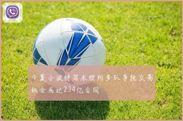 今夏小波特若未续约多队争抢交易机会或达234亿合同