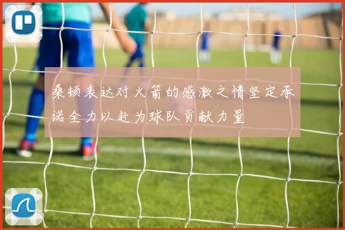 桑顿表达对火箭的感激之情坚定承诺全力以赴为球队贡献力量
