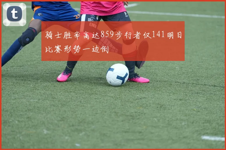骑士胜率高达859步行者仅141明日比赛形势一边倒
