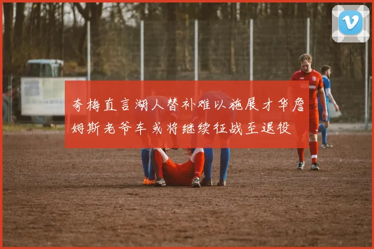 夸梅直言湖人替补难以施展才华詹姆斯老爷车或将继续征战至退役