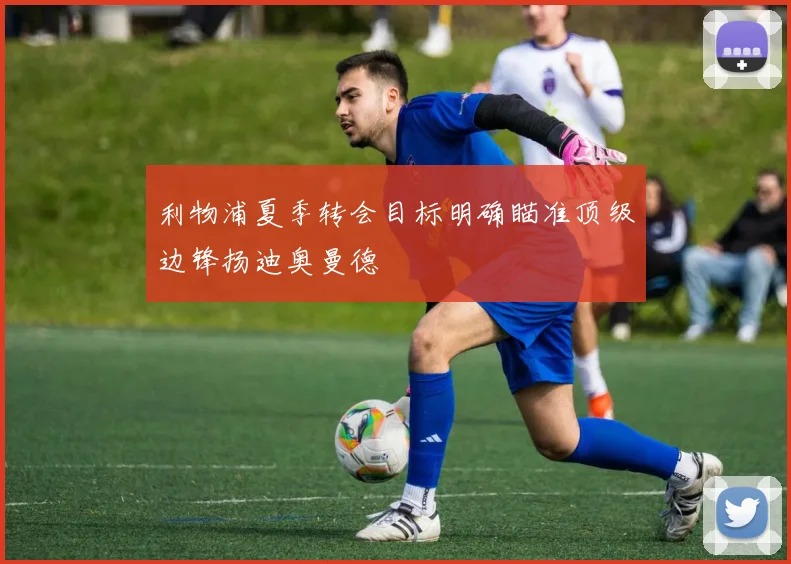 利物浦夏季转会目标明确瞄准顶级边锋扬迪奥曼德