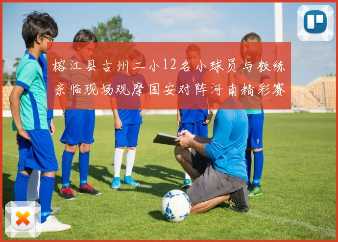 榕江县古州二小12名小球员与教练亲临现场观摩国安对阵河南精彩赛事