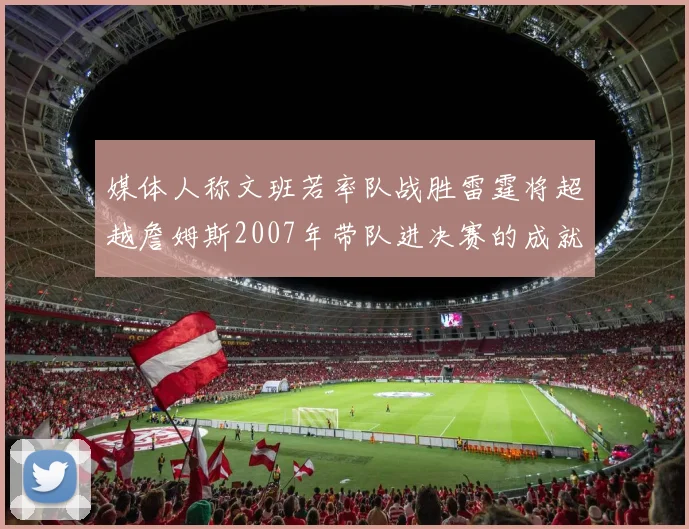 媒体人称文班若率队战胜雷霆将超越詹姆斯2007年带队进决赛的成就