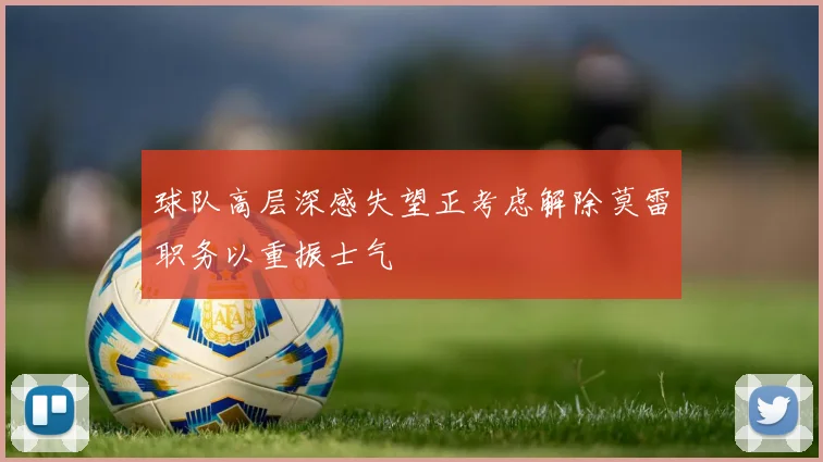 球队高层深感失望正考虑解除莫雷职务以重振士气