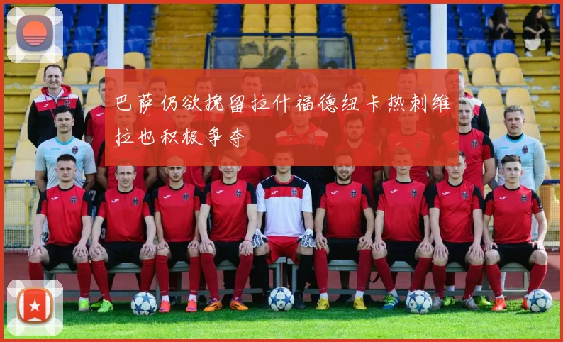 巴萨仍欲挽留拉什福德纽卡热刺维拉也积极争夺