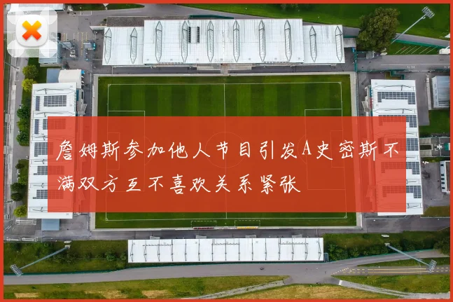 詹姆斯参加他人节目引发A史密斯不满双方互不喜欢关系紧张