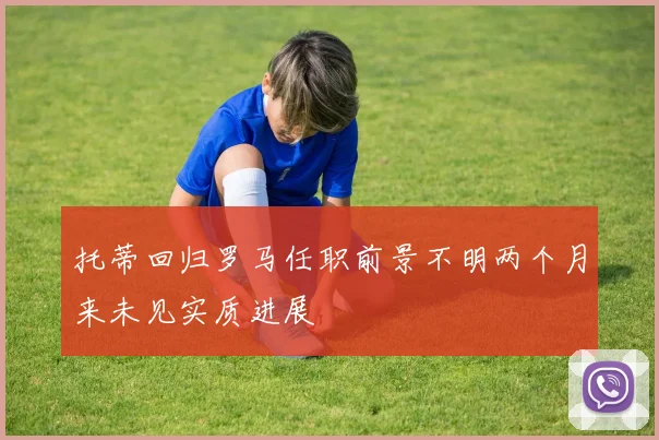 托蒂回归罗马任职前景不明两个月来未见实质进展