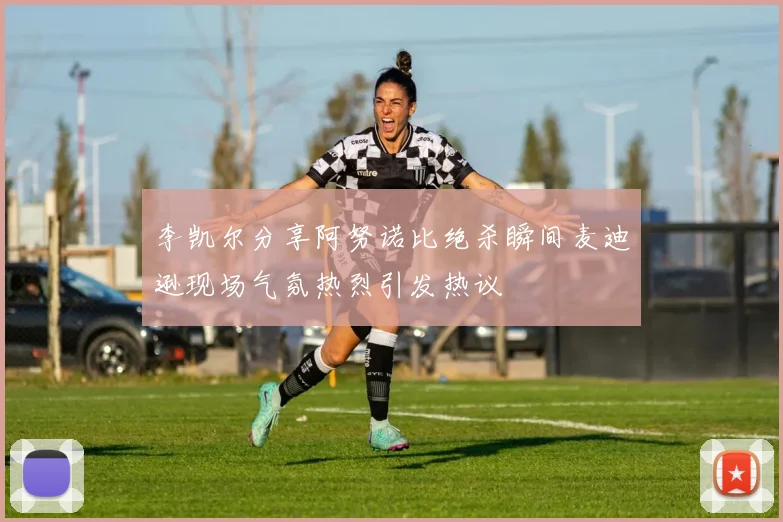 李凯尔分享阿努诺比绝杀瞬间麦迪逊现场气氛热烈引发热议