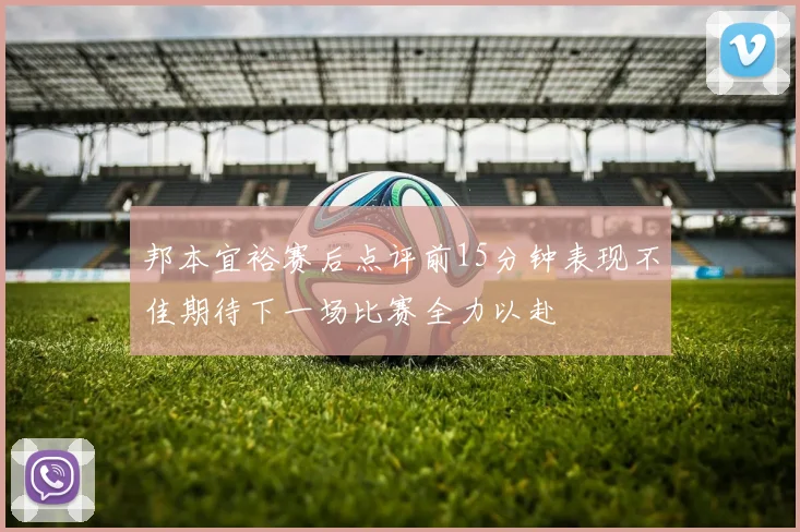 邦本宜裕赛后点评前15分钟表现不佳期待下一场比赛全力以赴